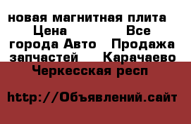 новая магнитная плита › Цена ­ 10 000 - Все города Авто » Продажа запчастей   . Карачаево-Черкесская респ.